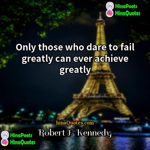 Robert F Kennedy Quotes | Only those who dare to fail greatly